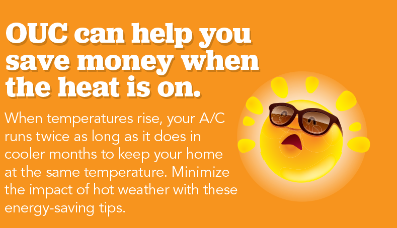 Hot Weather Equals Higher Energy Bills. OUC can help you save money when the heat is on. When the temperatures rise, your A/C runs twice as long as it does in the cooler months to keep your home at the same temperature, which can result in a higher bill than usual. Follow these simple energy-saving tips to stay cool this summer.