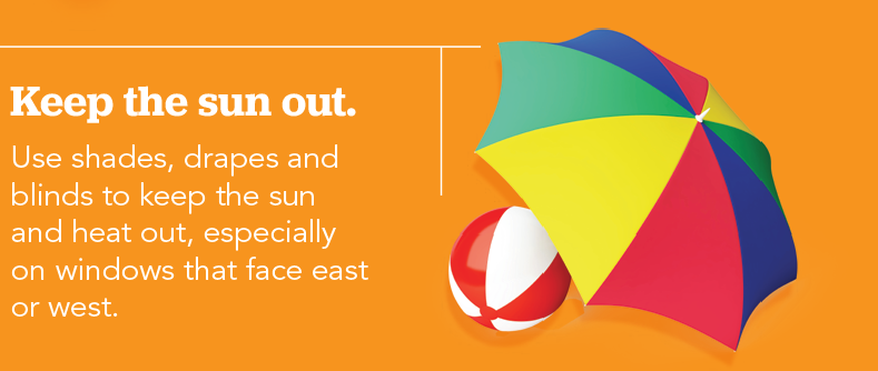 Keep the sun out. Use shades, drapes and blinds to keep the sun and heat out, especially on windows that face east or west.