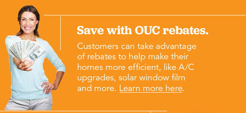 Save with OUC rebates. Customers can take advantage of rebates to help make their homes efficient, like A/C upgrades, solar window film and more.